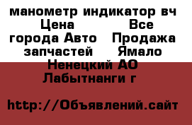 манометр индикатор вч › Цена ­ 1 000 - Все города Авто » Продажа запчастей   . Ямало-Ненецкий АО,Лабытнанги г.